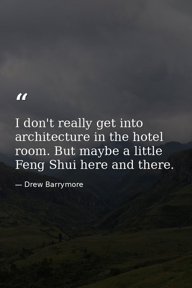 I don't really get into architecture in the hotel room. But maybe a little Feng Shui here and there. — Drew Barrymore