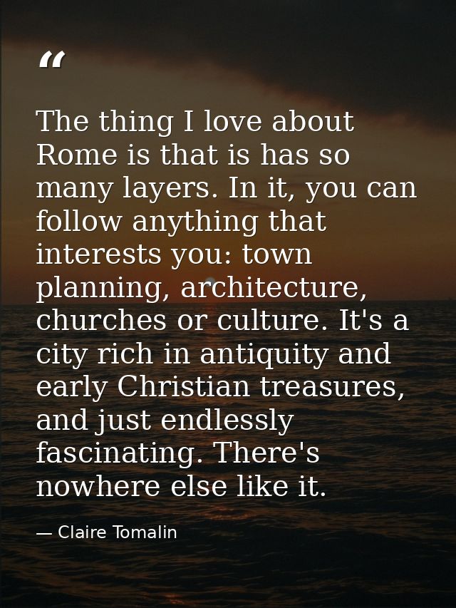 The thing I love about Rome is that is has so many layers. In it, you can follow anything that interests you: town plann — Claire Tomalin