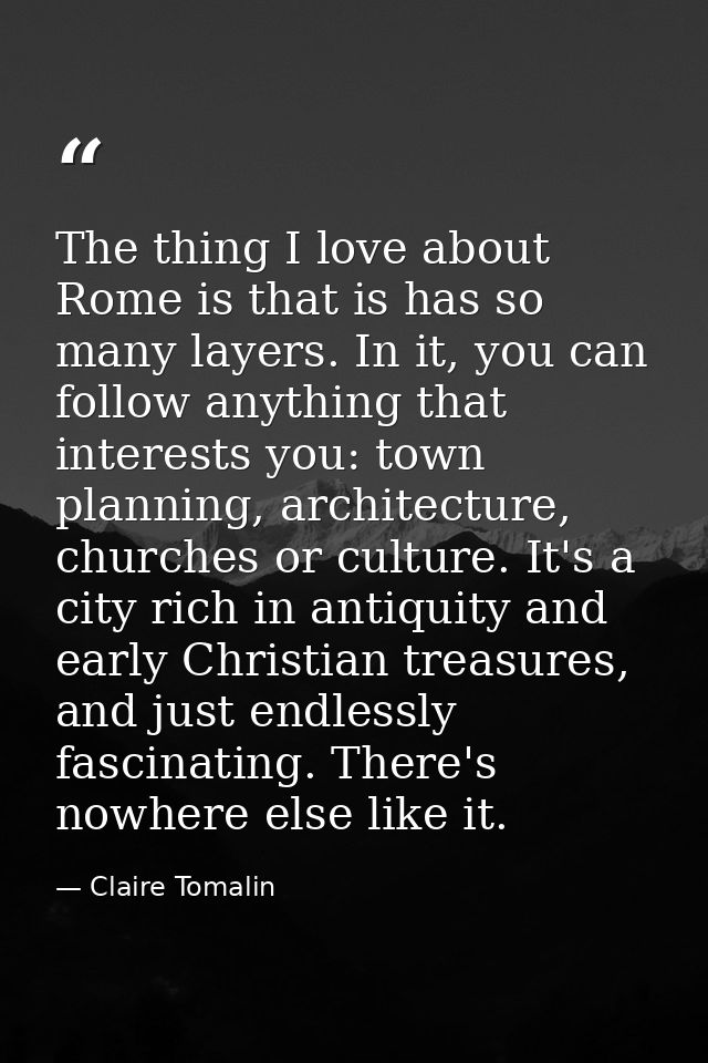 The thing I love about Rome is that is has so many layers. In it, you can follow anything that interests you: town plann — Claire Tomalin