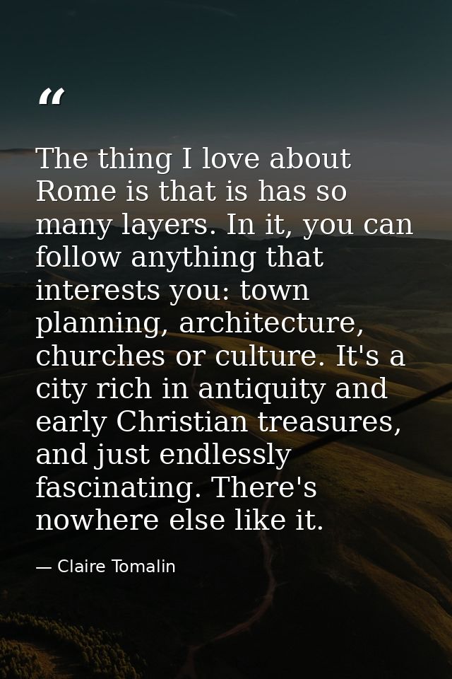 The thing I love about Rome is that is has so many layers. In it, you can follow anything that interests you: town plann — Claire Tomalin