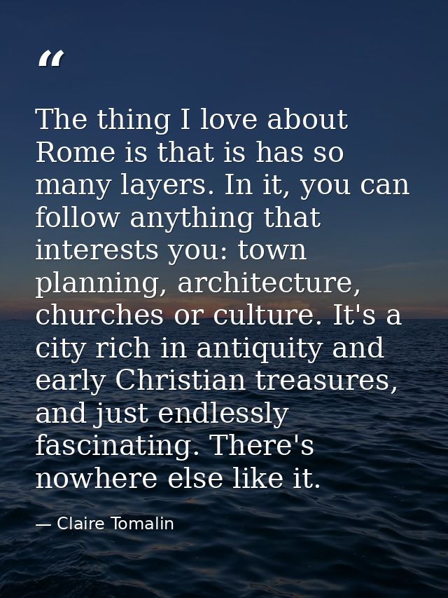 The thing I love about Rome is that is has so many layers. In it, you can follow anything that interests you: town plann — Claire Tomalin