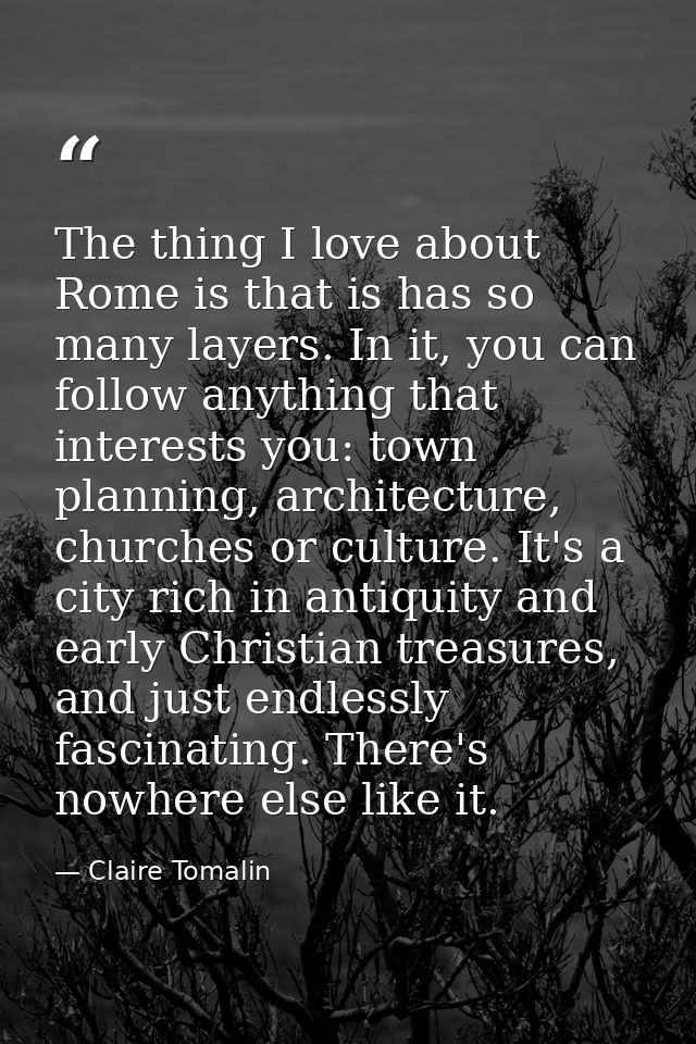 The thing I love about Rome is that is has so many layers. In it, you can follow anything that interests you: town plann — Claire Tomalin