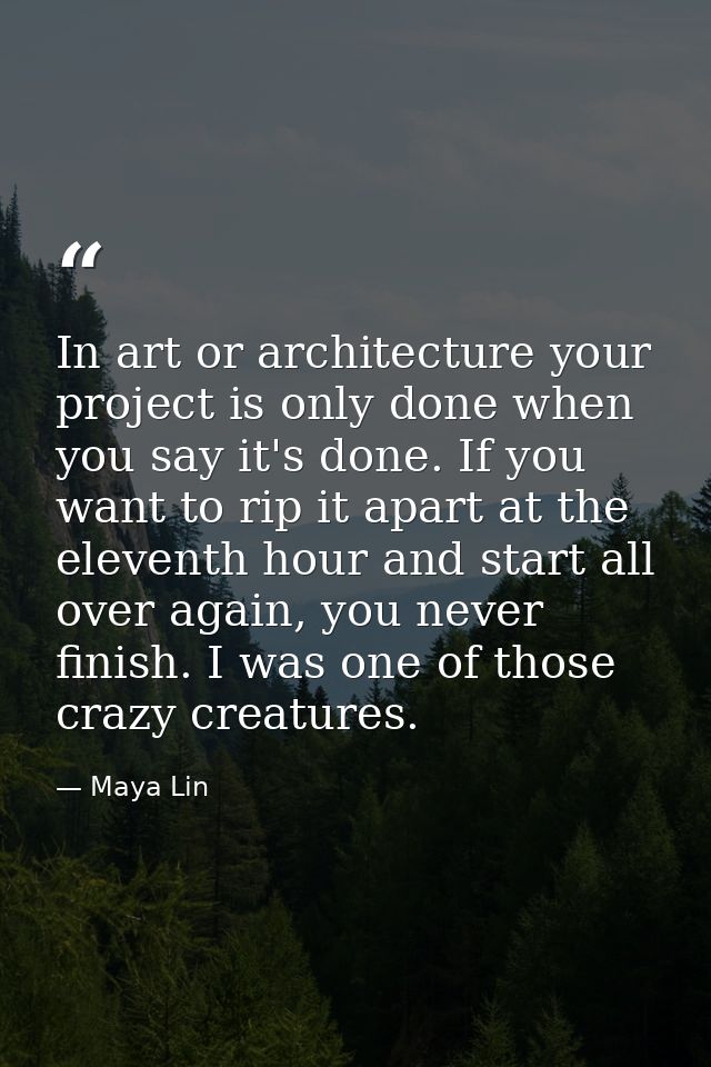 In art or architecture your project is only done when you say it's done. If you want to rip it apart at the eleventh hou — Maya Lin
