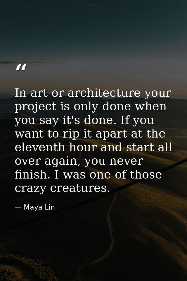 In art or architecture your project is only done when you say it's done. If you want to rip it apart at the eleventh hou — Maya Lin
