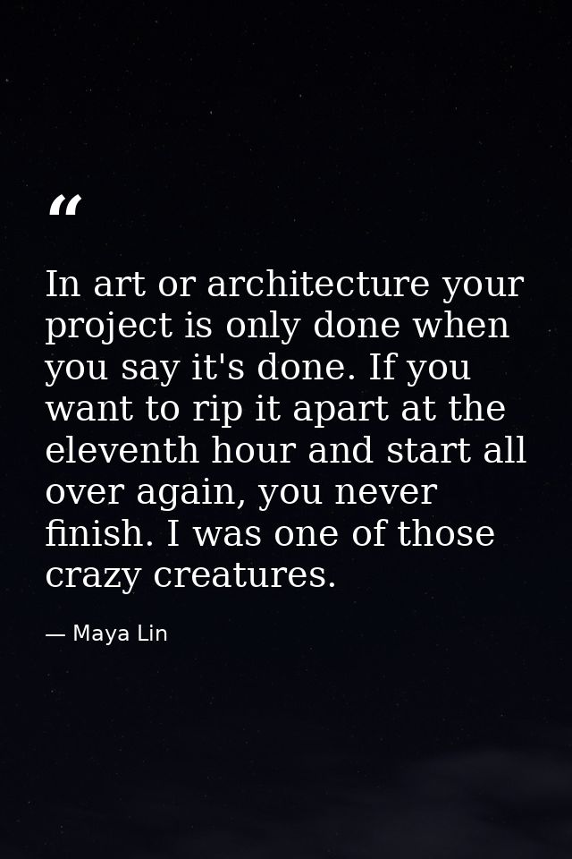 In art or architecture your project is only done when you say it's done. If you want to rip it apart at the eleventh hou — Maya Lin
