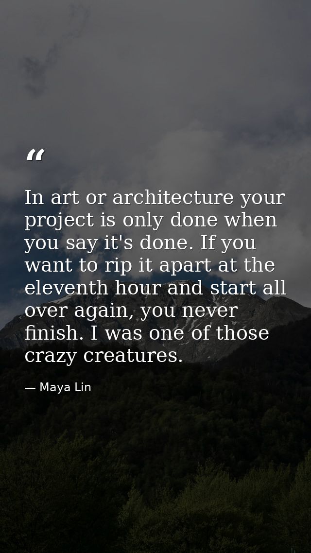 In art or architecture your project is only done when you say it's done. If you want to rip it apart at the eleventh hou — Maya Lin