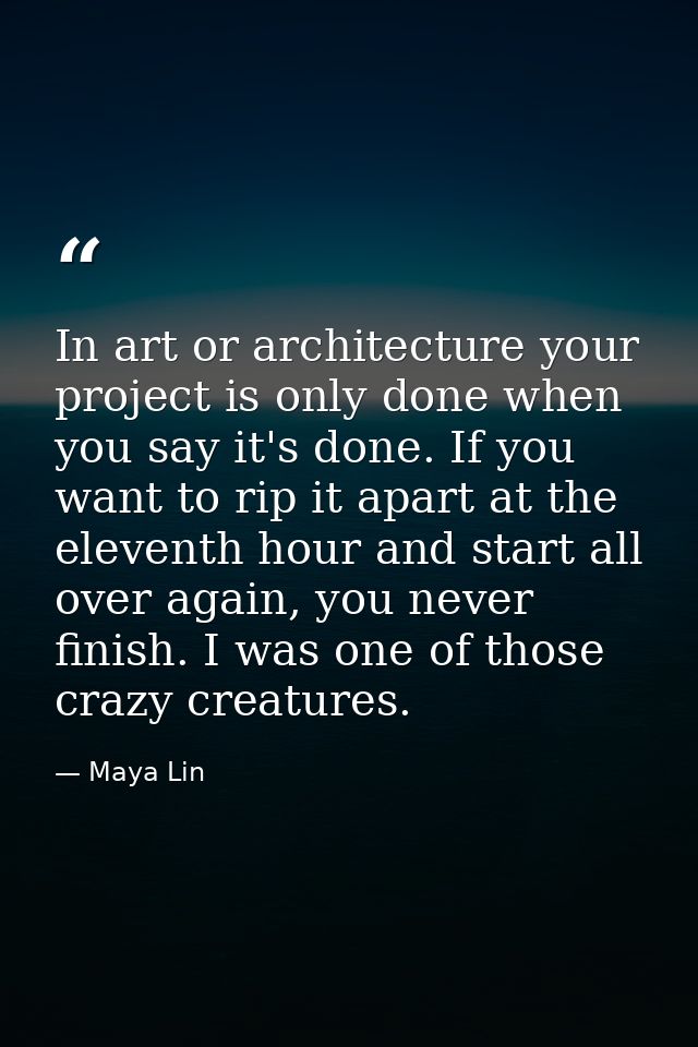 In art or architecture your project is only done when you say it's done. If you want to rip it apart at the eleventh hou — Maya Lin