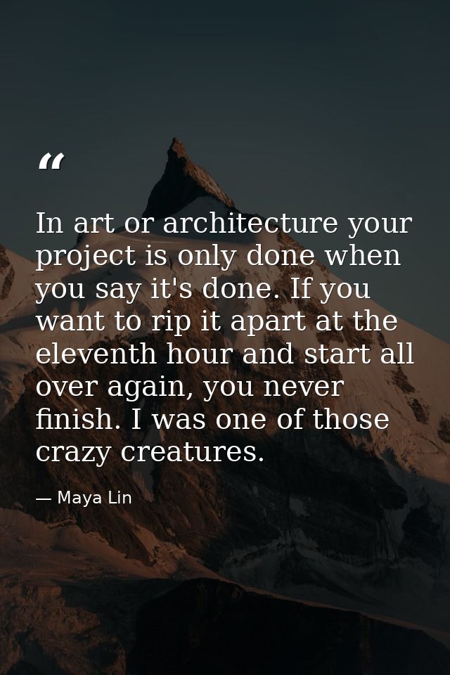 In art or architecture your project is only done when you say it's done. If you want to rip it apart at the eleventh hou — Maya Lin