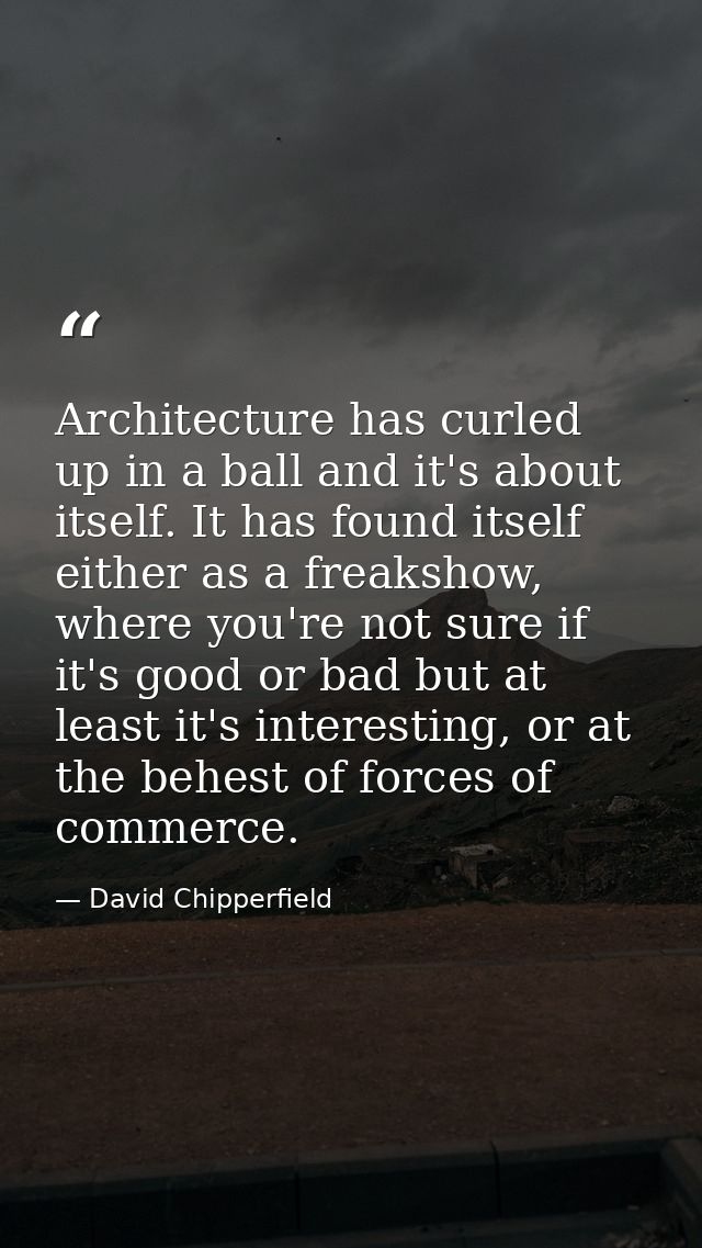 Architecture has curled up in a ball and it's about itself. It has found itself either as a freakshow, where you're not  — David Chipperfield