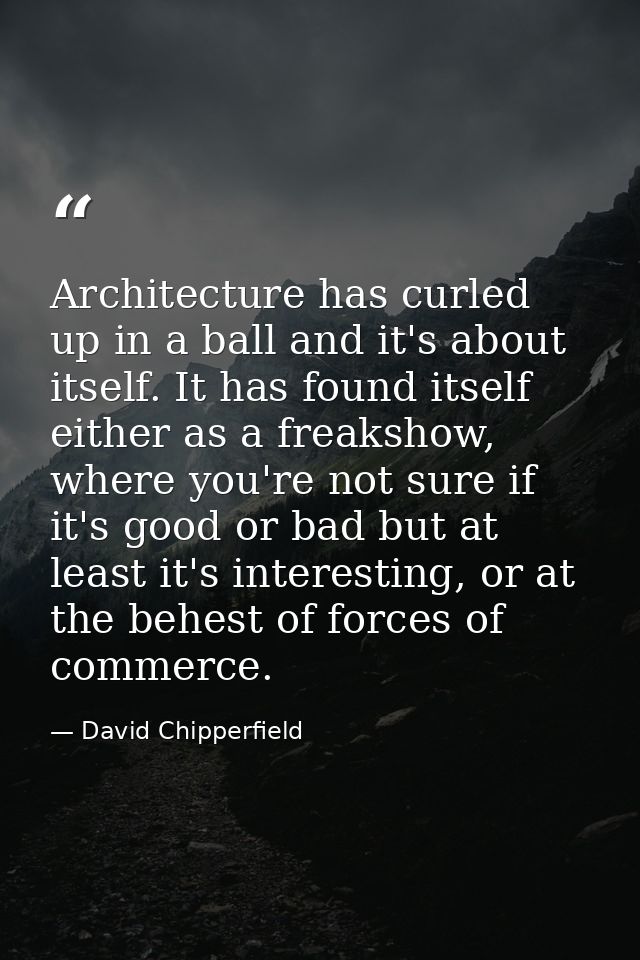 Architecture has curled up in a ball and it's about itself. It has found itself either as a freakshow, where you're not  — David Chipperfield