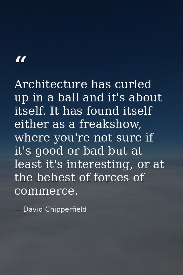 Architecture has curled up in a ball and it's about itself. It has found itself either as a freakshow, where you're not  — David Chipperfield