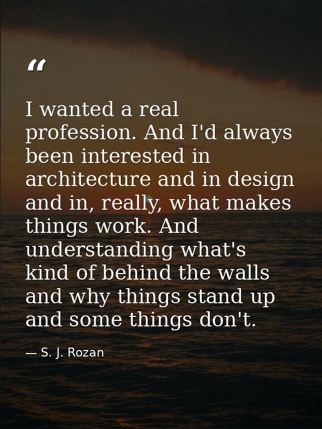I wanted a real profession. And I'd always been interested in architecture and in design and in, really, what makes thin — S. J. Rozan