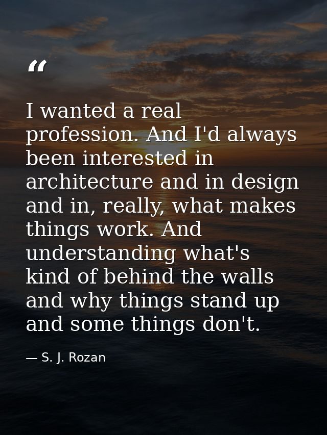 I wanted a real profession. And I'd always been interested in architecture and in design and in, really, what makes thin — S. J. Rozan