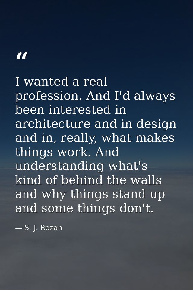 I wanted a real profession. And I'd always been interested in architecture and in design and in, really, what makes thin — S. J. Rozan