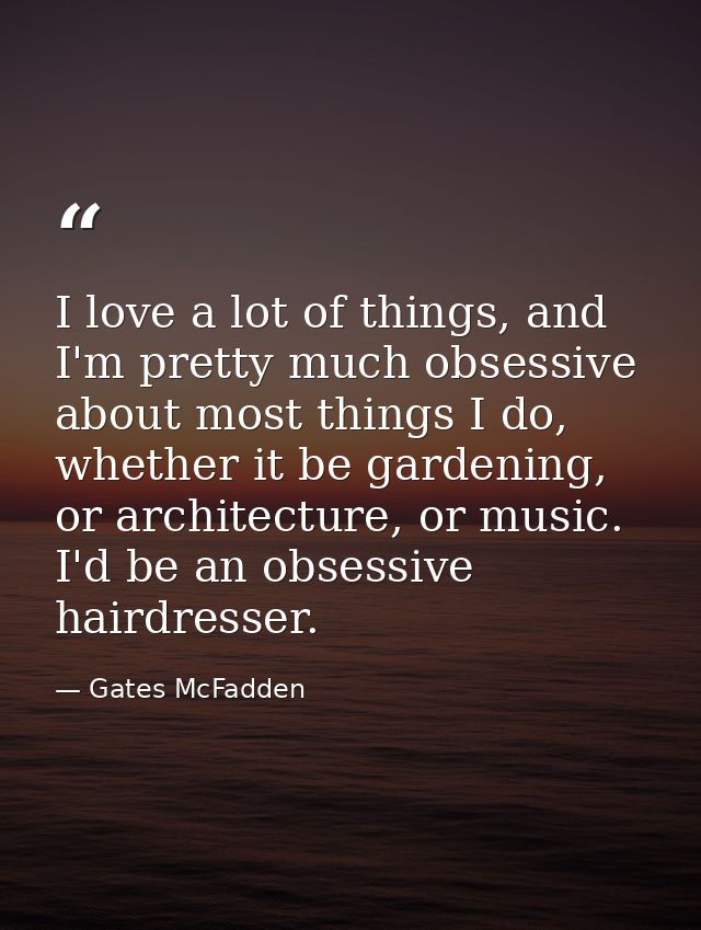 I love a lot of things, and I'm pretty much obsessive about most things I do, whether it be gardening, or architecture,  — Gates McFadden