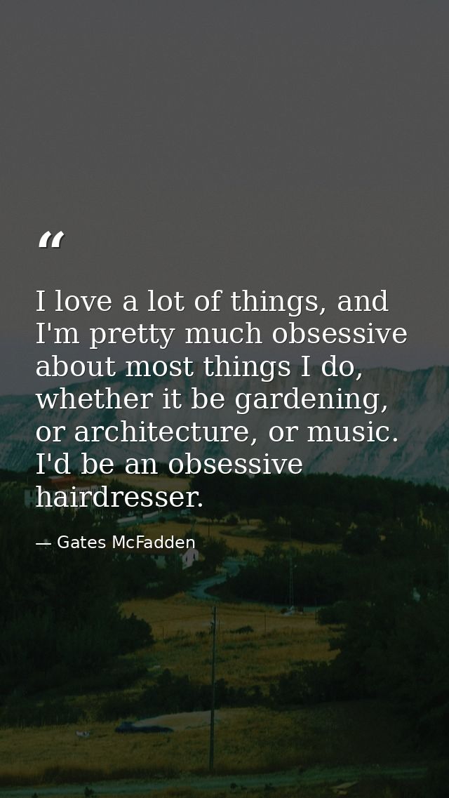 I love a lot of things, and I'm pretty much obsessive about most things I do, whether it be gardening, or architecture,  — Gates McFadden