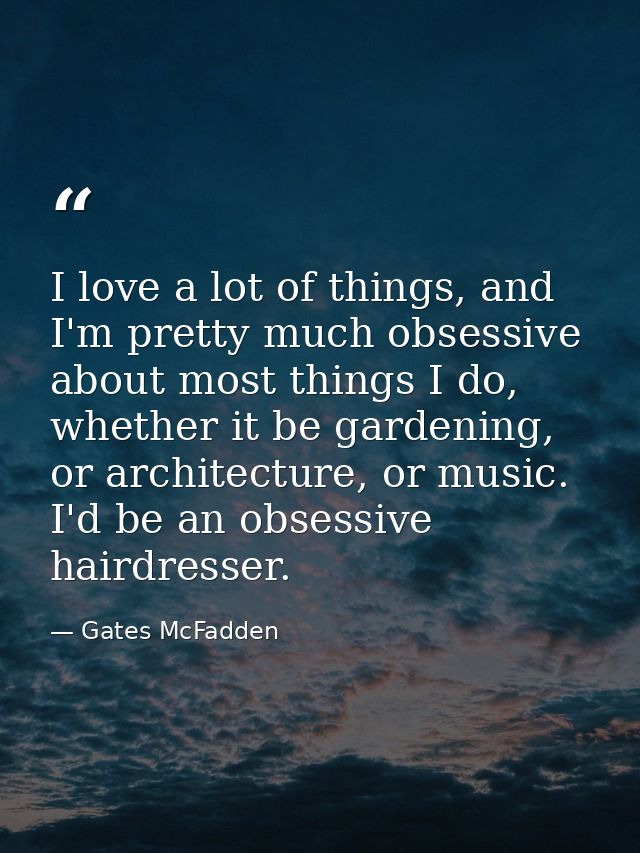 I love a lot of things, and I'm pretty much obsessive about most things I do, whether it be gardening, or architecture,  — Gates McFadden