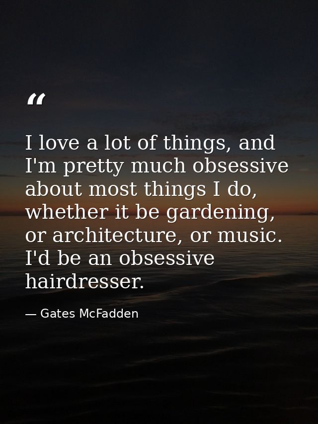 I love a lot of things, and I'm pretty much obsessive about most things I do, whether it be gardening, or architecture,  — Gates McFadden