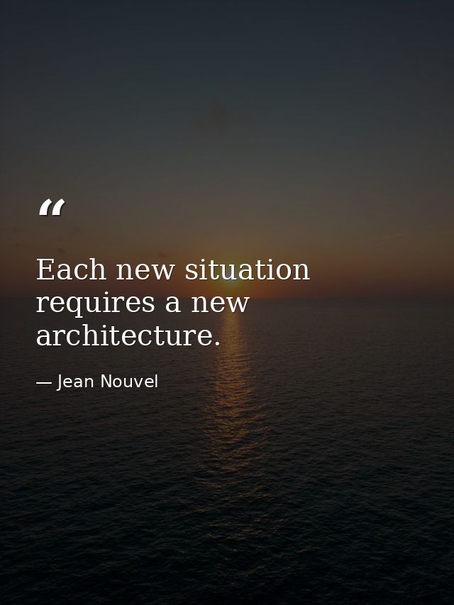 Each new situation requires a new architecture. — Jean Nouvel