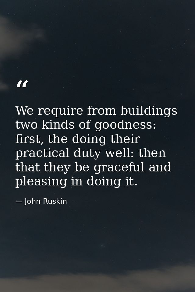 We require from buildings two kinds of goodness: first, the doing their practical duty well: then that they be graceful  — John Ruskin