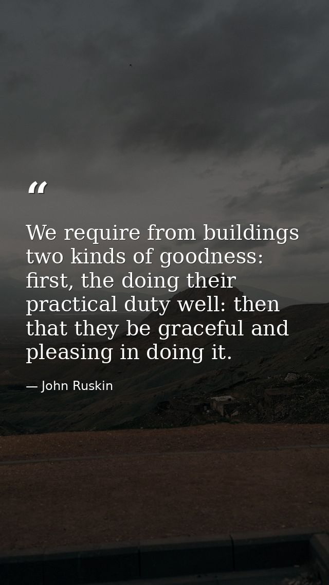 We require from buildings two kinds of goodness: first, the doing their practical duty well: then that they be graceful  — John Ruskin