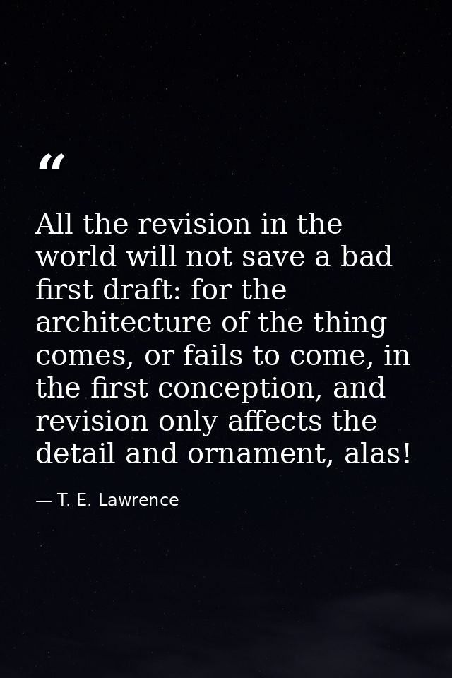 All the revision in the world will not save a bad first draft: for the architecture of the thing comes, or fails to come — T. E. Lawrence
