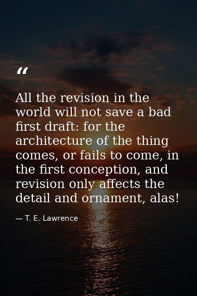 All the revision in the world will not save a bad first draft: for the architecture of the thing comes, or fails to come — T. E. Lawrence