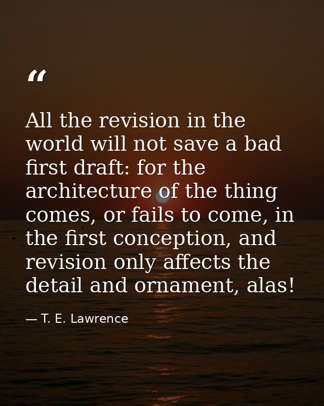 All the revision in the world will not save a bad first draft: for the architecture of the thing comes, or fails to come — T. E. Lawrence