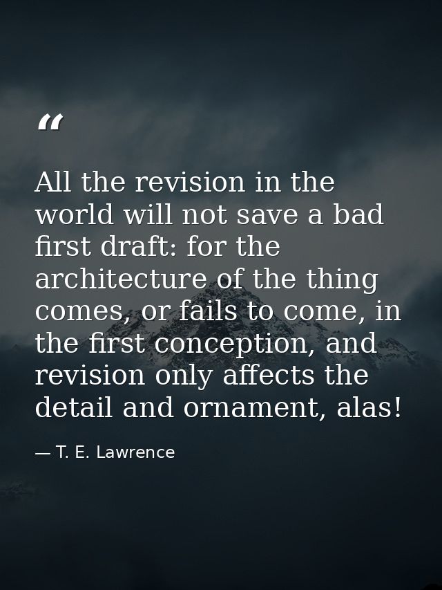 All the revision in the world will not save a bad first draft: for the architecture of the thing comes, or fails to come — T. E. Lawrence
