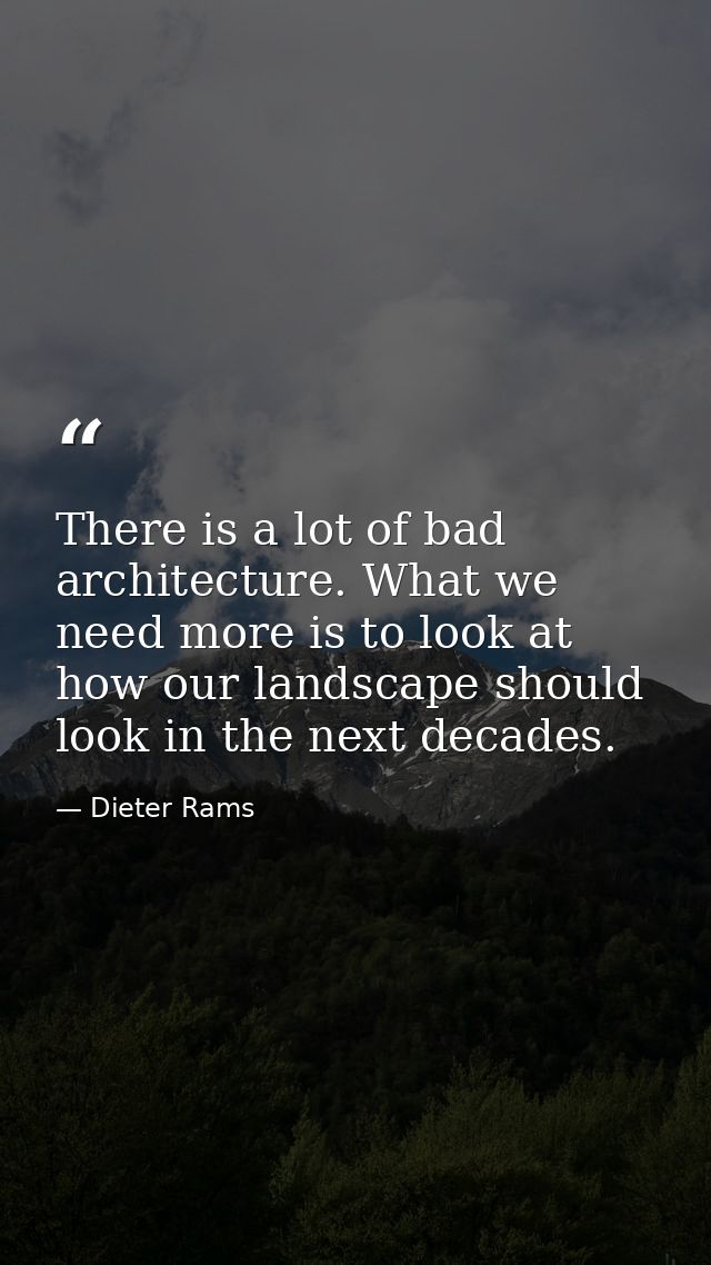 There is a lot of bad architecture. What we need more is to look at how our landscape should look in the next decades. — Dieter Rams