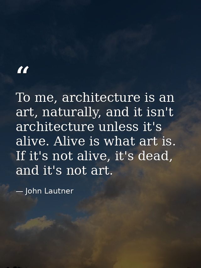 To me, architecture is an art, naturally, and it isn't architecture unless it's alive. Alive is what art is. If it's not — John Lautner