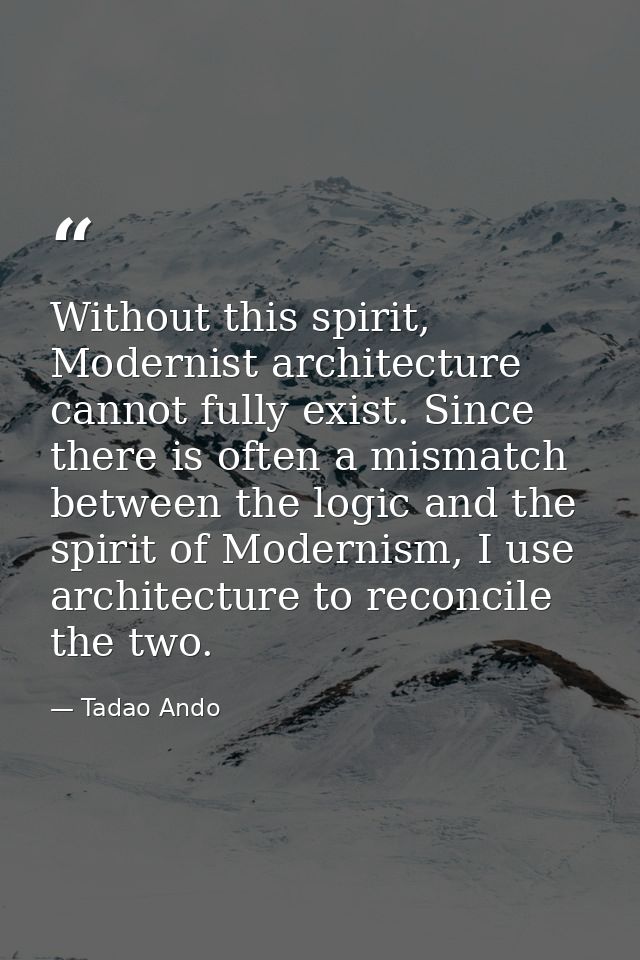Without this spirit, Modernist architecture cannot fully exist. Since there is often a mismatch between the logic and th — Tadao Ando
