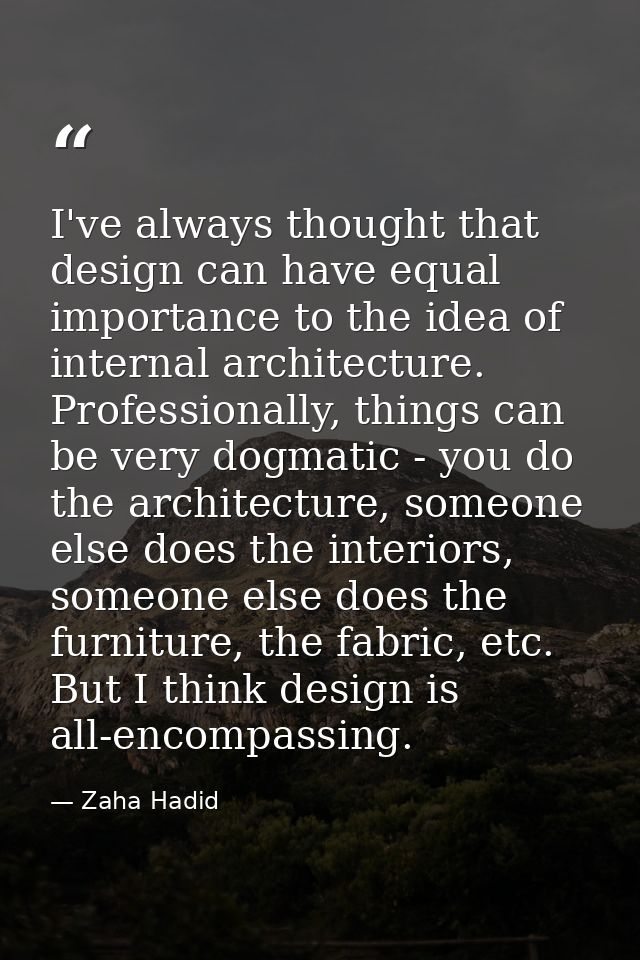 I've always thought that design can have equal importance to the idea of internal architecture. Professionally, things c — Zaha Hadid