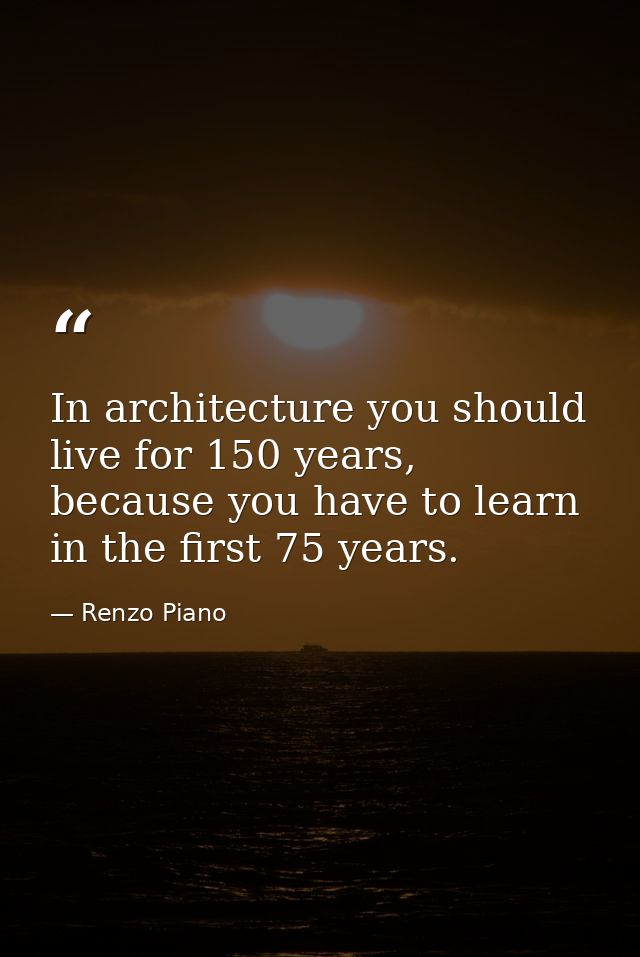 In architecture you should live for 150 years, because you have to learn in the first 75 years. — Renzo Piano