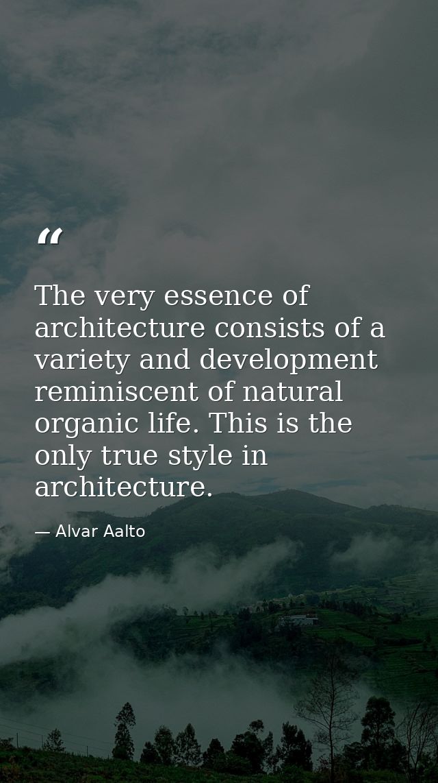 The very essence of architecture consists of a variety and development reminiscent of natural organic life. This is the  — Alvar Aalto