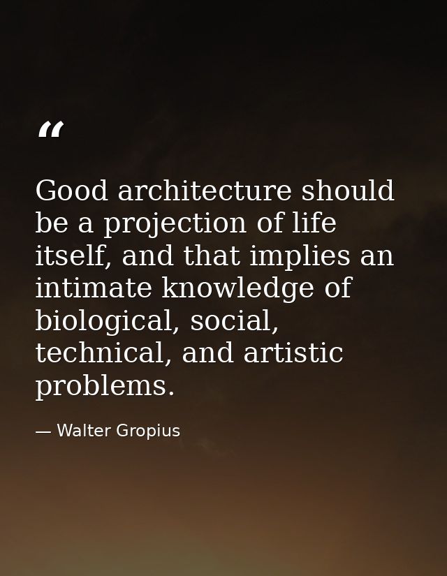 Good architecture should be a projection of life itself, and that implies an intimate knowledge of biological, social, t — Walter Gropius