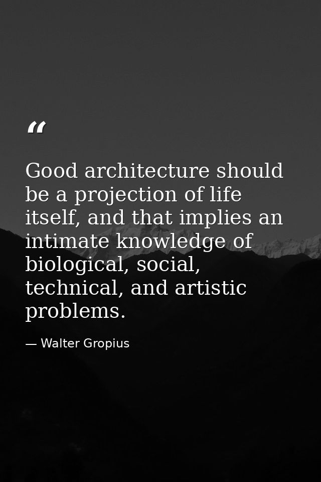 Good architecture should be a projection of life itself, and that implies an intimate knowledge of biological, social, t — Walter Gropius