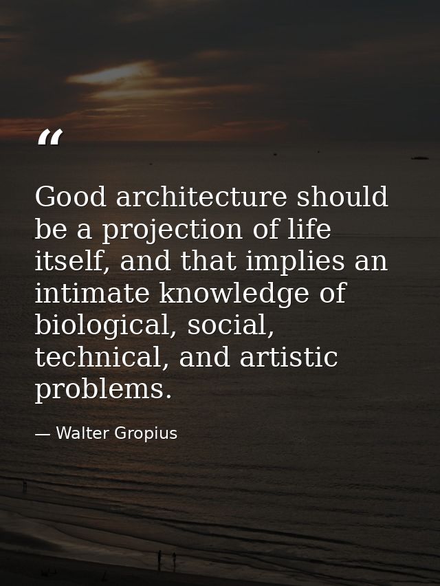 Good architecture should be a projection of life itself, and that implies an intimate knowledge of biological, social, t — Walter Gropius