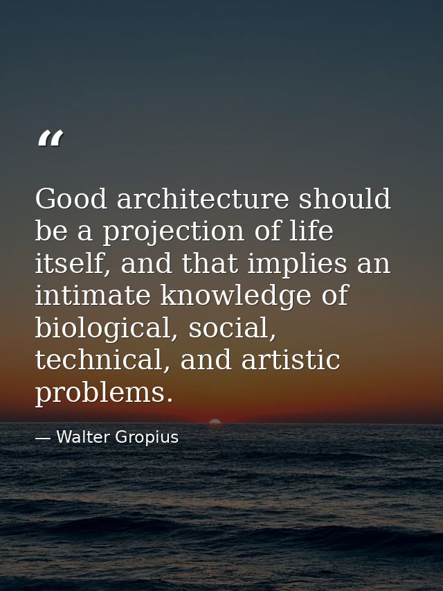 Good architecture should be a projection of life itself, and that implies an intimate knowledge of biological, social, t — Walter Gropius