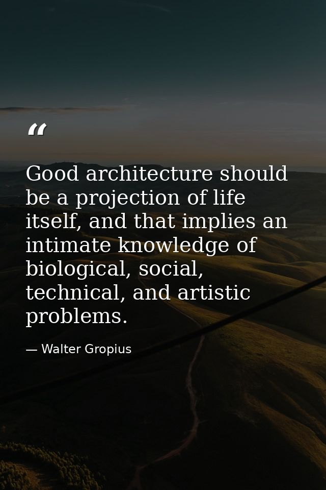 Good architecture should be a projection of life itself, and that implies an intimate knowledge of biological, social, t — Walter Gropius