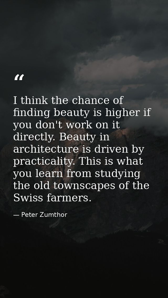 I think the chance of finding beauty is higher if you don't work on it directly. Beauty in architecture is driven by pra — Peter Zumthor
