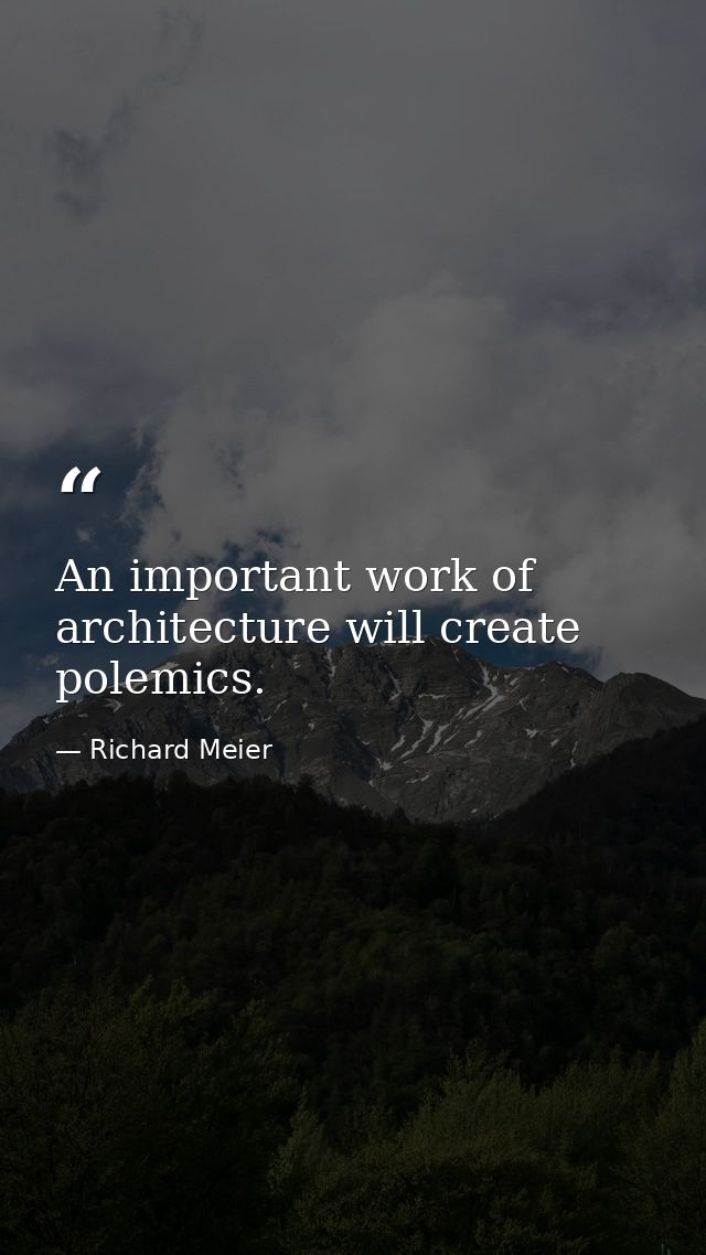 An important work of architecture will create polemics. — Richard Meier