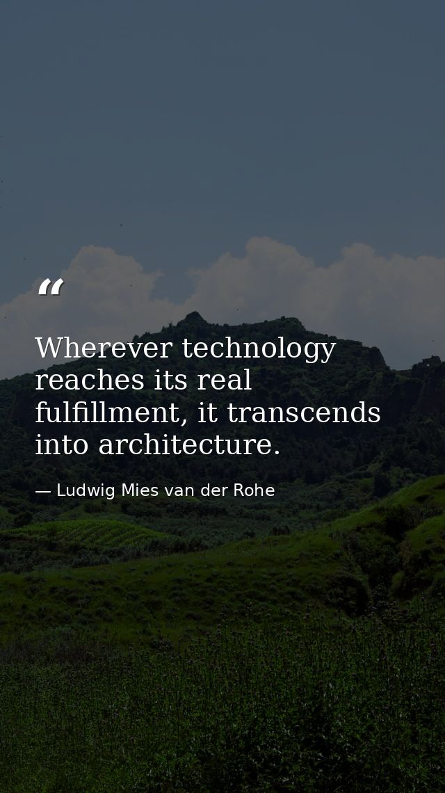 Wherever technology reaches its real fulfillment, it transcends into architecture. — Ludwig Mies van der Rohe