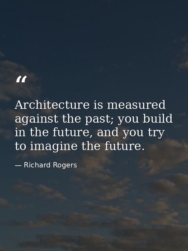 Architecture is measured against the past; you build in the future, and you try to imagine the future. — Richard Rogers