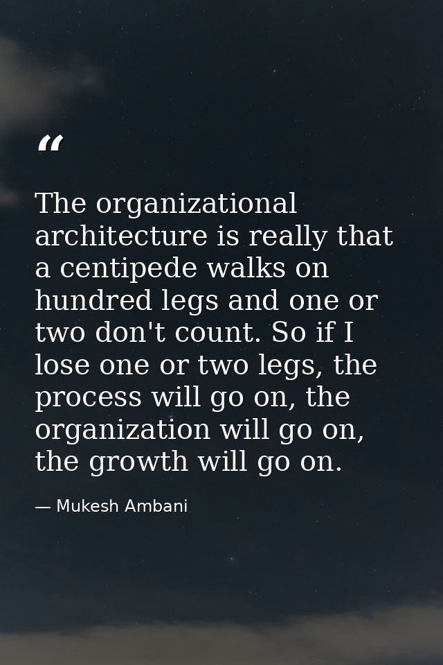 The organizational architecture is really that a centipede walks on hundred legs and one or two don't count. So if I los — Mukesh Ambani