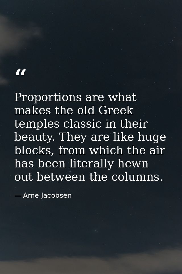 Proportions are what makes the old Greek temples classic in their beauty. They are like huge blocks, from which the air  — Arne Jacobsen