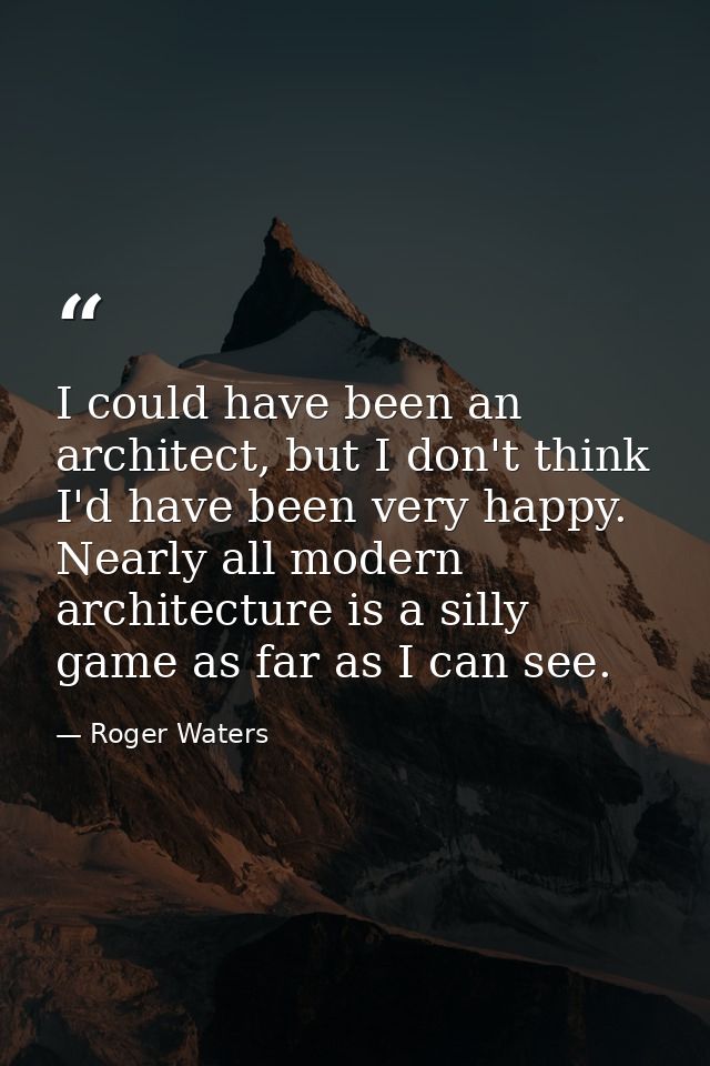 I could have been an architect, but I don't think I'd have been very happy. Nearly all modern architecture is a silly ga — Roger Waters