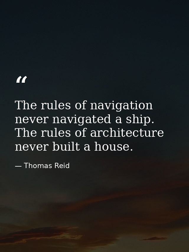 The rules of navigation never navigated a ship. The rules of architecture never built a house. — Thomas Reid