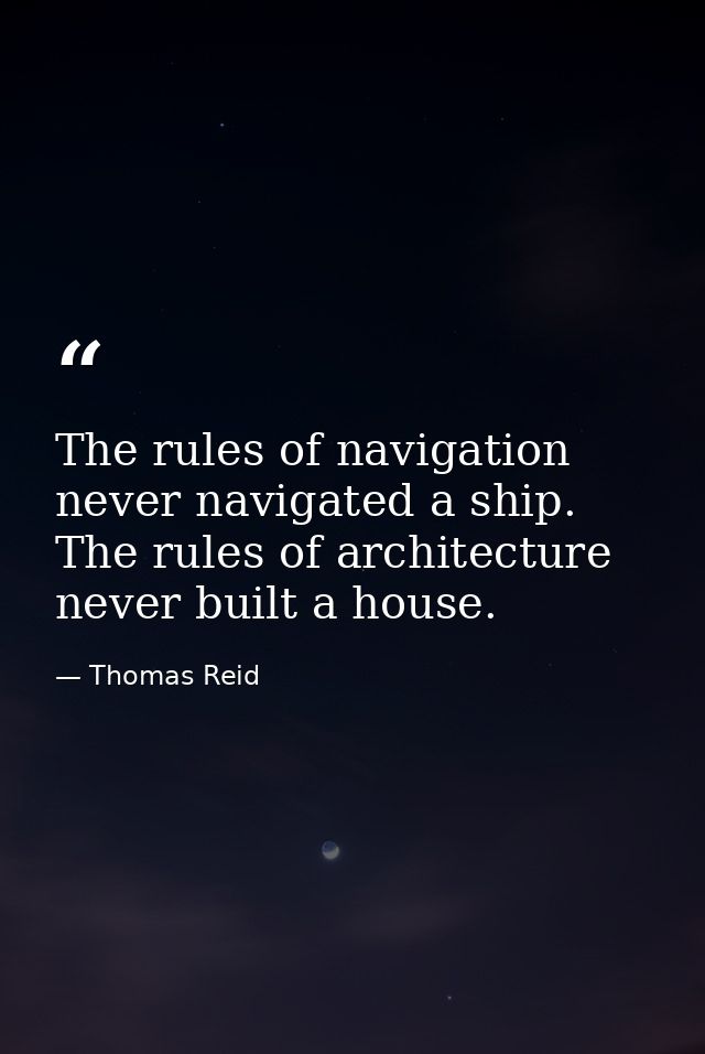 The rules of navigation never navigated a ship. The rules of architecture never built a house. — Thomas Reid