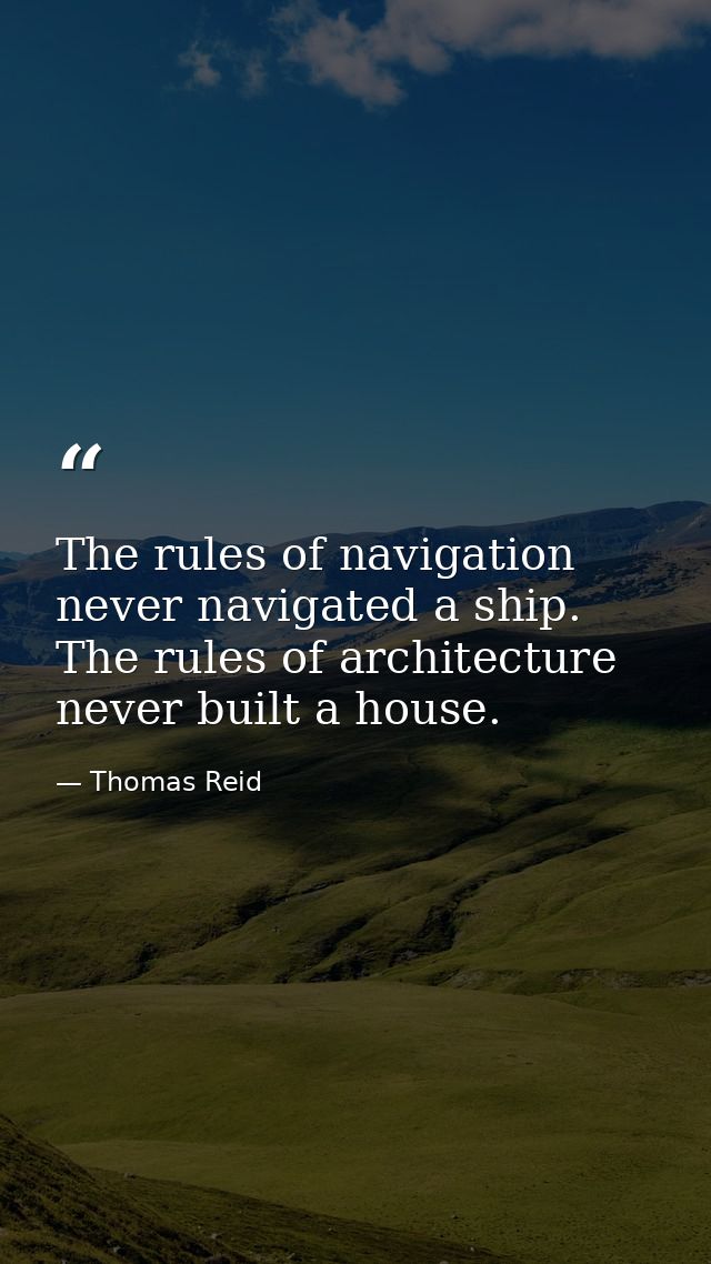 The rules of navigation never navigated a ship. The rules of architecture never built a house. — Thomas Reid